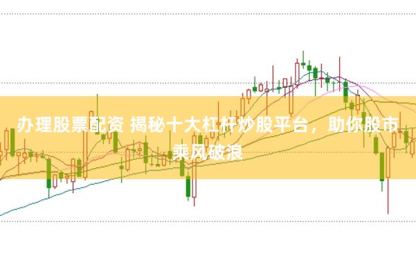 办理股票配资 揭秘十大杠杆炒股平台，助你股市乘风破浪