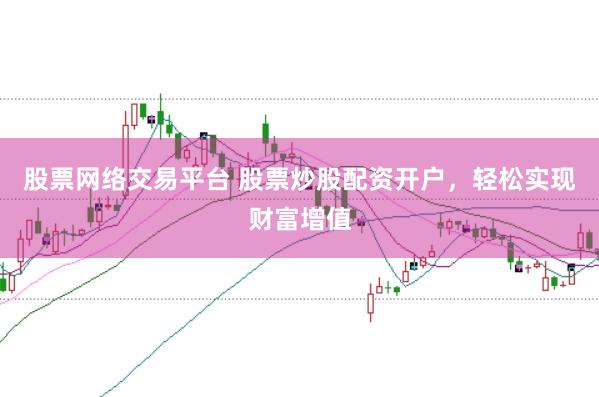 股票网络交易平台 股票炒股配资开户，轻松实现财富增值