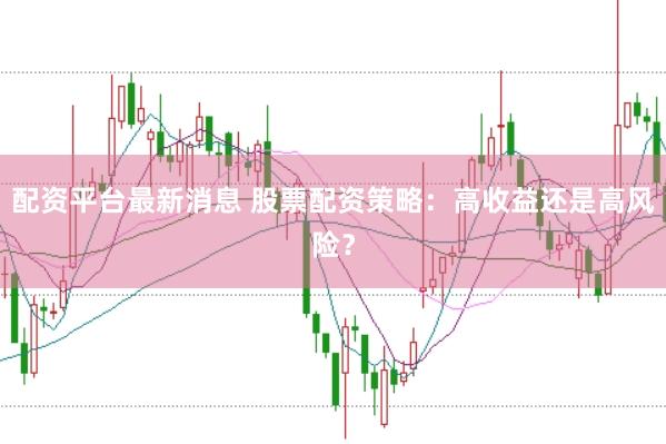 配资平台最新消息 股票配资策略：高收益还是高风险？