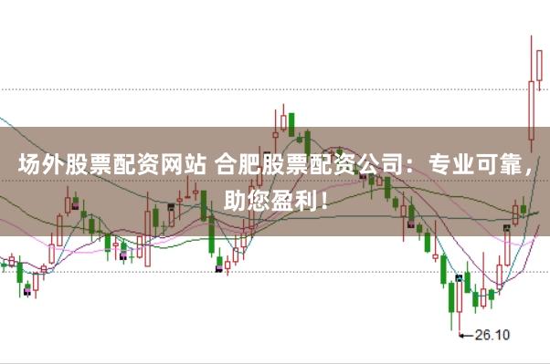 场外股票配资网站 合肥股票配资公司：专业可靠，助您盈利！