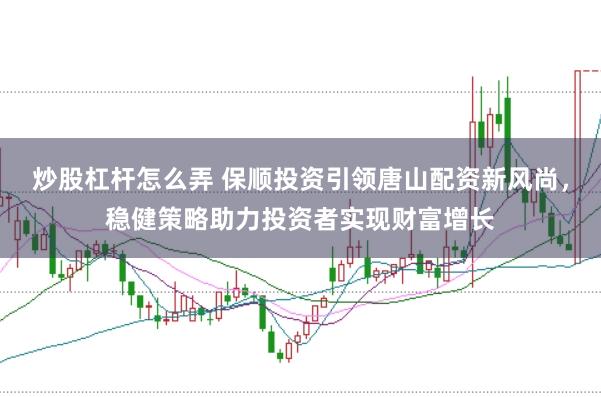 炒股杠杆怎么弄 保顺投资引领唐山配资新风尚，稳健策略助力投资者实现财富增长