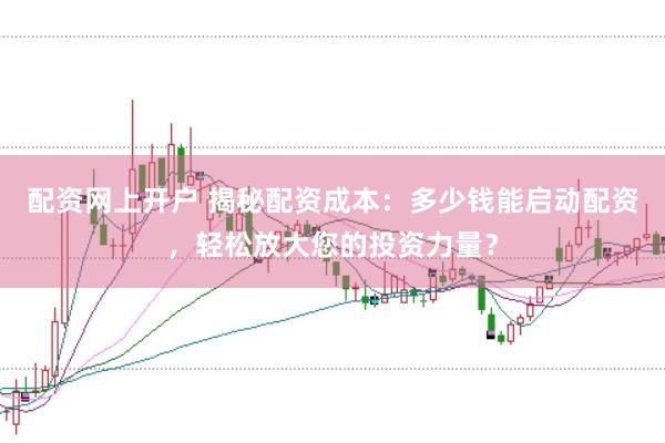 配资网上开户 揭秘配资成本：多少钱能启动配资，轻松放大您的投资力量？