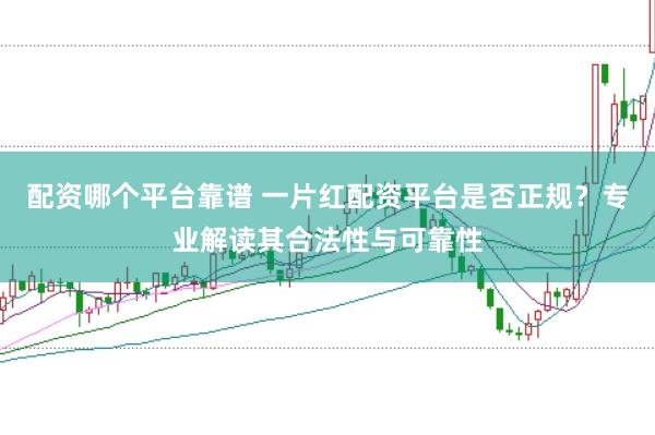 配资哪个平台靠谱 一片红配资平台是否正规？专业解读其合法性与可靠性