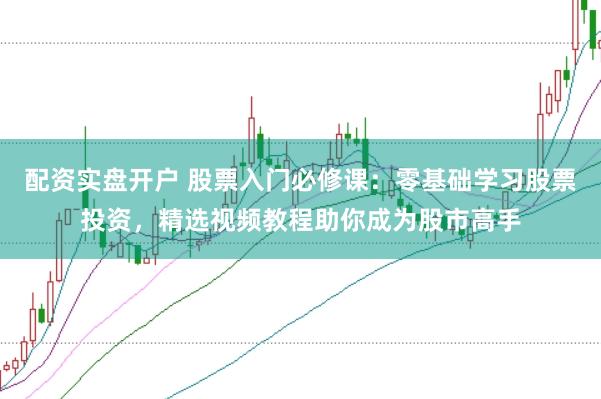 配资实盘开户 股票入门必修课：零基础学习股票投资，精选视频教程助你成为股市高手
