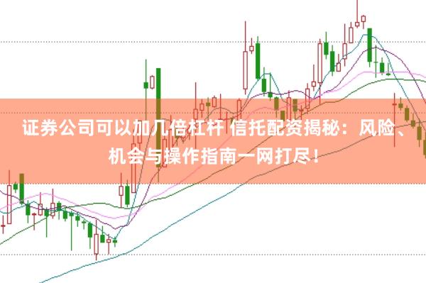 证券公司可以加几倍杠杆 信托配资揭秘：风险、机会与操作指南一网打尽！