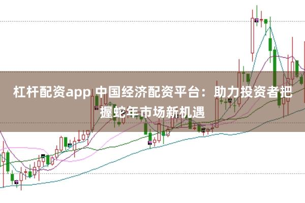 杠杆配资app 中国经济配资平台：助力投资者把握蛇年市场新机遇