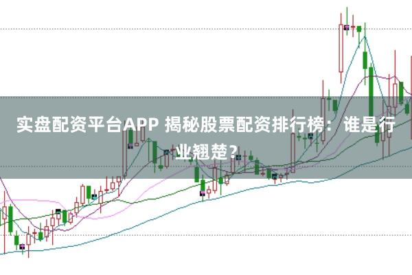 实盘配资平台APP 揭秘股票配资排行榜：谁是行业翘楚？