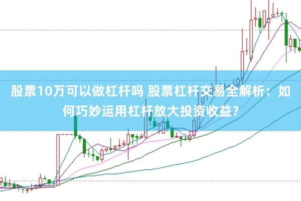 股票10万可以做杠杆吗 股票杠杆交易全解析：如何巧妙运用杠杆放大投资收益？