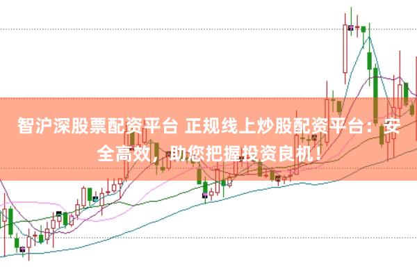 智沪深股票配资平台 正规线上炒股配资平台：安全高效，助您把握投资良机！
