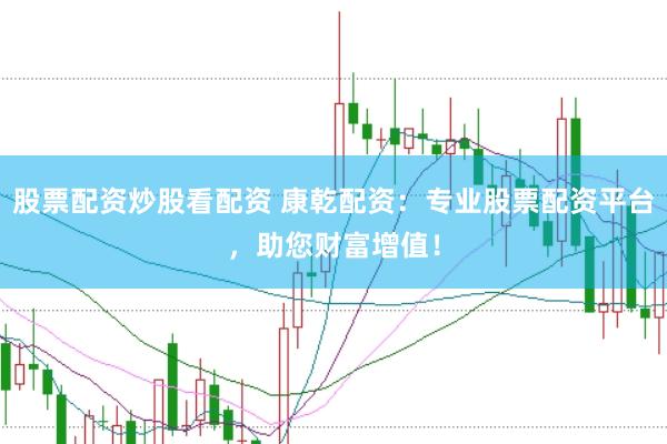 股票配资炒股看配资 康乾配资：专业股票配资平台，助您财富增值！