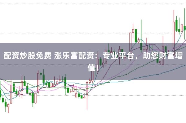配资炒股免费 涨乐富配资：专业平台，助您财富增值！