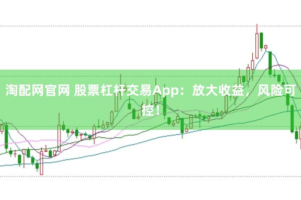 淘配网官网 股票杠杆交易App：放大收益，风险可控！