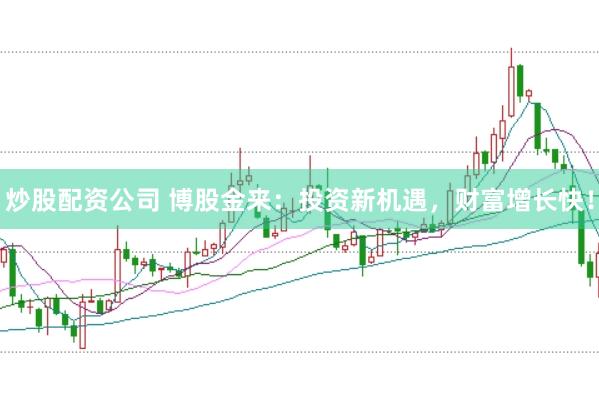 炒股配资公司 博股金来：投资新机遇，财富增长快！
