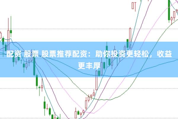 配资 股票 股票推荐配资：助你投资更轻松，收益更丰厚