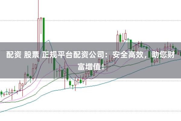 配资 股票 正规平台配资公司：安全高效，助您财富增值！