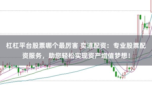 杠杠平台股票哪个最厉害 奕道配资：专业股票配资服务，助您轻松实现资产增值梦想！