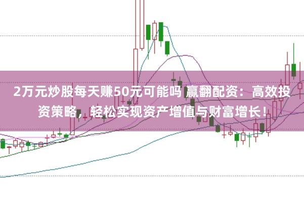 2万元炒股每天赚50元可能吗 赢翻配资：高效投资策略，轻松实现资产增值与财富增长！