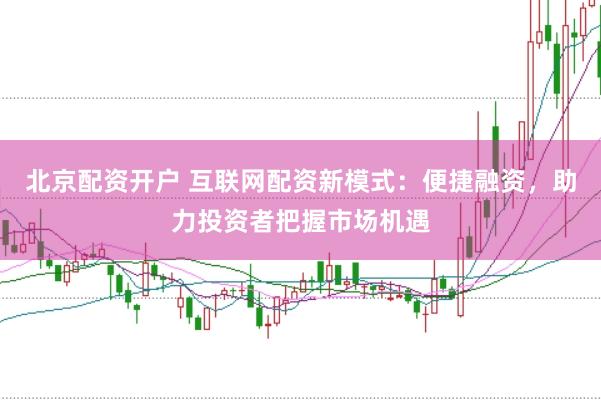 北京配资开户 互联网配资新模式：便捷融资，助力投资者把握市场机遇