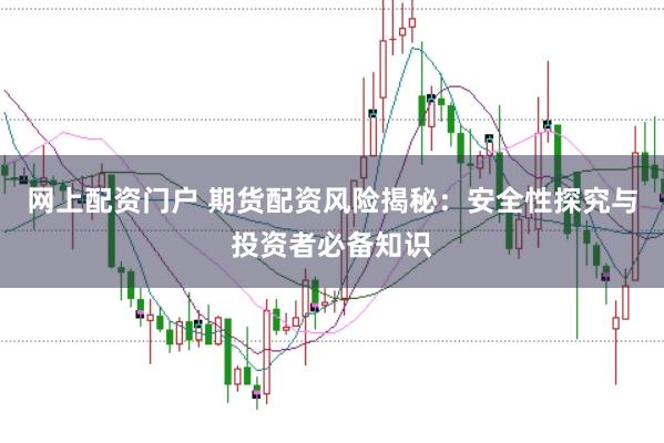 网上配资门户 期货配资风险揭秘：安全性探究与投资者必备知识