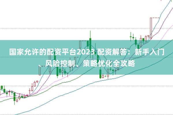 国家允许的配资平台2023 配资解答：新手入门、风险控制、策略优化全攻略