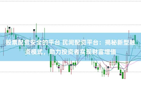 股票配资安全的平台 民间配资平台：揭秘新型融资模式，助力投资者实现财富增值
