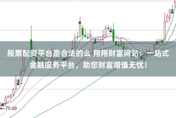 股票配资平台是合法的么 翔翔财富网站：一站式金融服务平台，助您财富增值无忧！