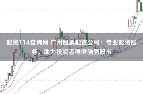 配资114查询网 广州股票配资公司：专业配资服务，助力投资者稳健驰骋股市