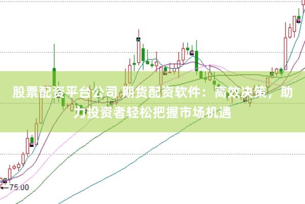 股票配资平台公司 期货配资软件：高效决策，助力投资者轻松把握市场机遇