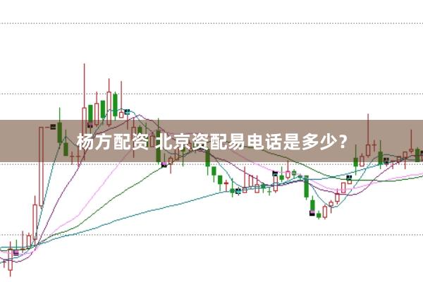 杨方配资 北京资配易电话是多少？