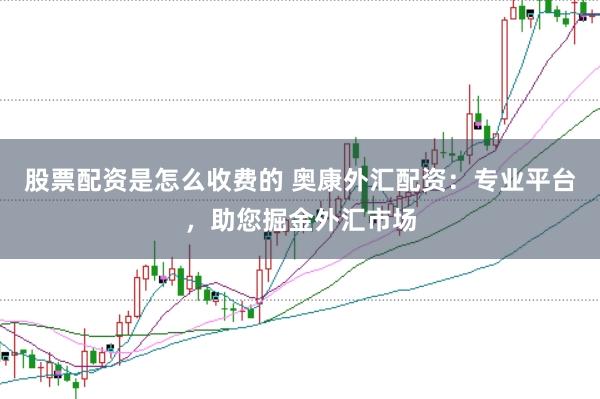 股票配资是怎么收费的 奥康外汇配资：专业平台，助您掘金外汇市场