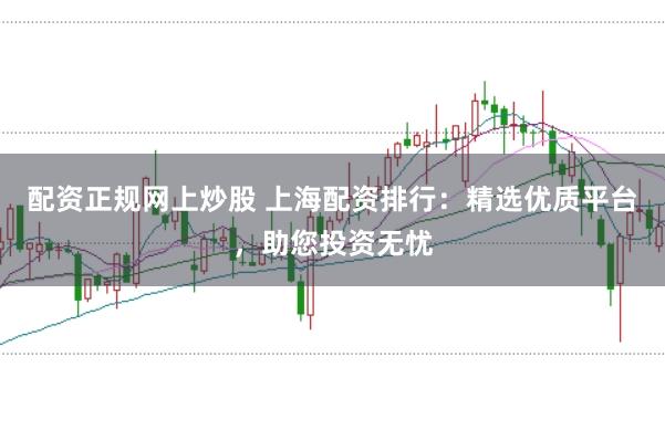 配资正规网上炒股 上海配资排行：精选优质平台，助您投资无忧