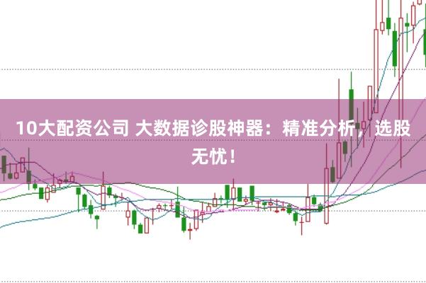 10大配资公司 大数据诊股神器：精准分析，选股无忧！