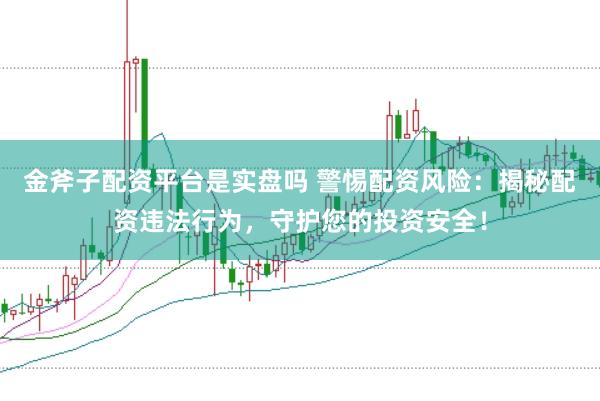 金斧子配资平台是实盘吗 警惕配资风险：揭秘配资违法行为，守护您的投资安全！