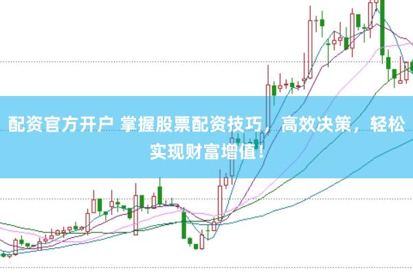 配资官方开户 掌握股票配资技巧，高效决策，轻松实现财富增值！