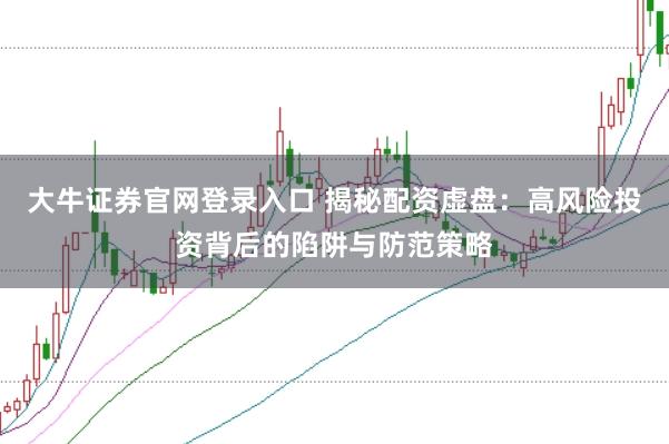 大牛证券官网登录入口 揭秘配资虚盘：高风险投资背后的陷阱与防范策略