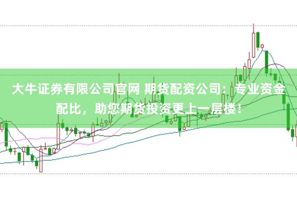 大牛证券有限公司官网 期货配资公司：专业资金配比，助您期货投资更上一层楼！