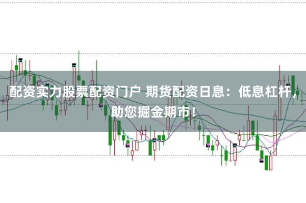 配资实力股票配资门户 期货配资日息：低息杠杆，助您掘金期市！