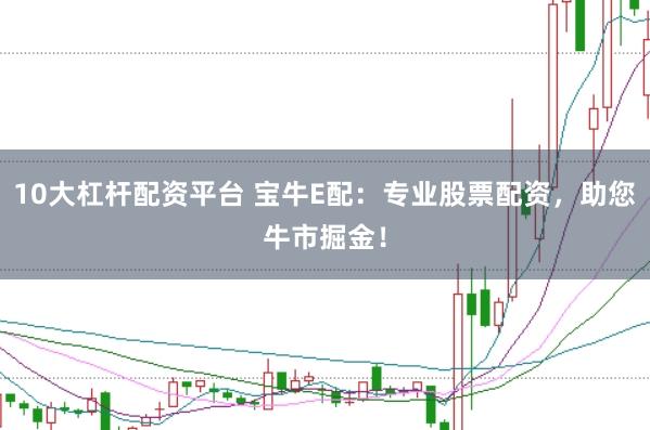 10大杠杆配资平台 宝牛E配：专业股票配资，助您牛市掘金！