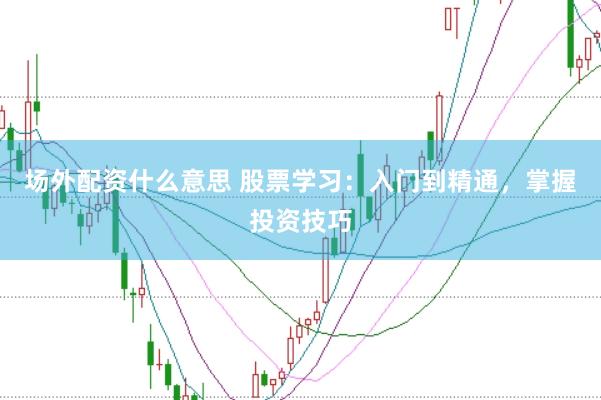 场外配资什么意思 股票学习：入门到精通，掌握投资技巧