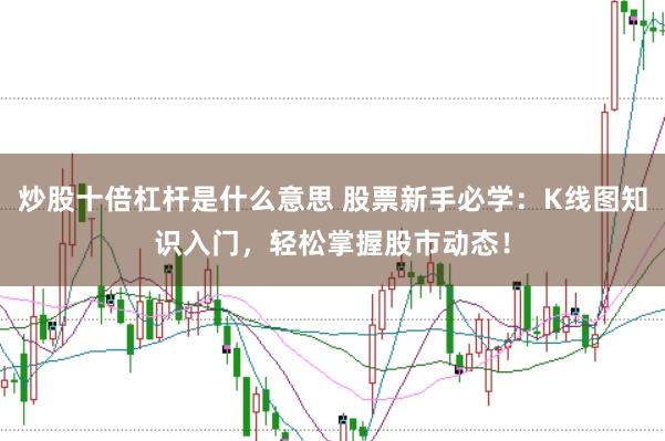 炒股十倍杠杆是什么意思 股票新手必学：K线图知识入门，轻松掌握股市动态！