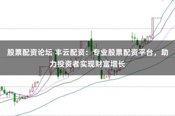 股票配资论坛 丰云配资：专业股票配资平台，助力投资者实现财富增长