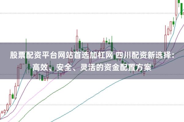 股票配资平台网站首选加杠网 四川配资新选择：高效、安全、灵活的资金配置方案