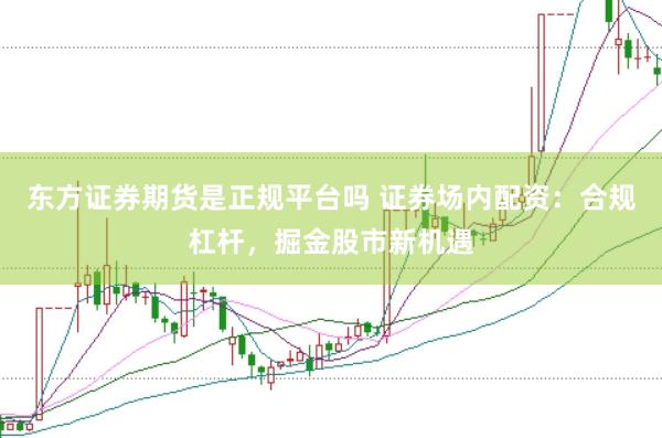 东方证券期货是正规平台吗 证券场内配资：合规杠杆，掘金股市新机遇