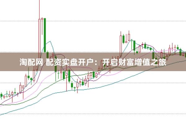 淘配网 配资实盘开户：开启财富增值之旅