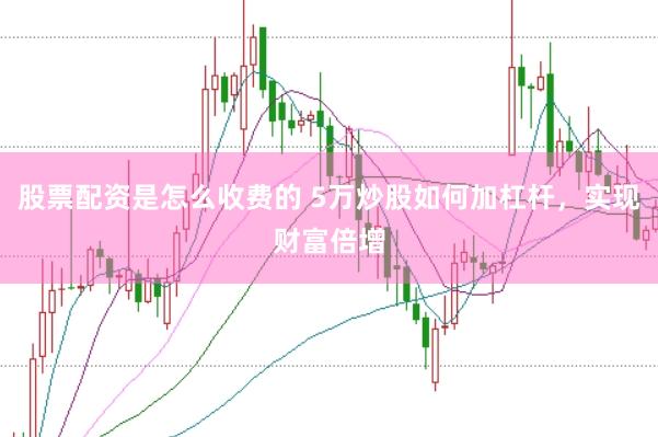 股票配资是怎么收费的 5万炒股如何加杠杆，实现财富倍增