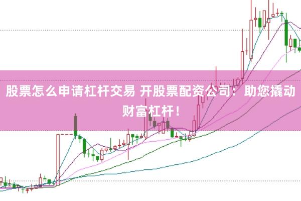 股票怎么申请杠杆交易 开股票配资公司：助您撬动财富杠杆！