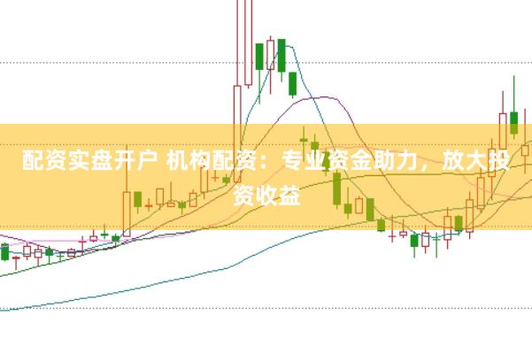 配资实盘开户 机构配资：专业资金助力，放大投资收益