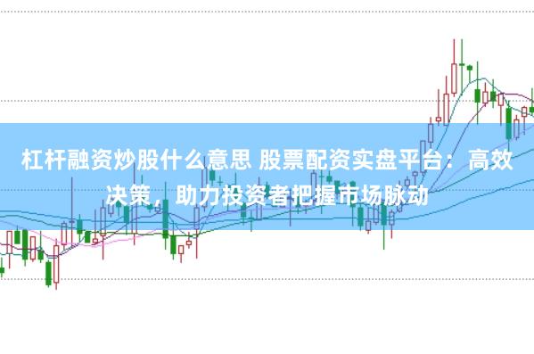 杠杆融资炒股什么意思 股票配资实盘平台：高效决策，助力投资者把握市场脉动