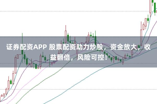 证券配资APP 股票配资助力炒股，资金放大，收益翻倍，风险可控！