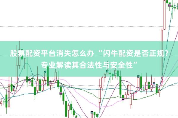 股票配资平台消失怎么办 “闪牛配资是否正规？专业解读其合法性与安全性”